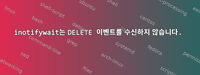 inotifywait는 DELETE 이벤트를 수신하지 않습니다.