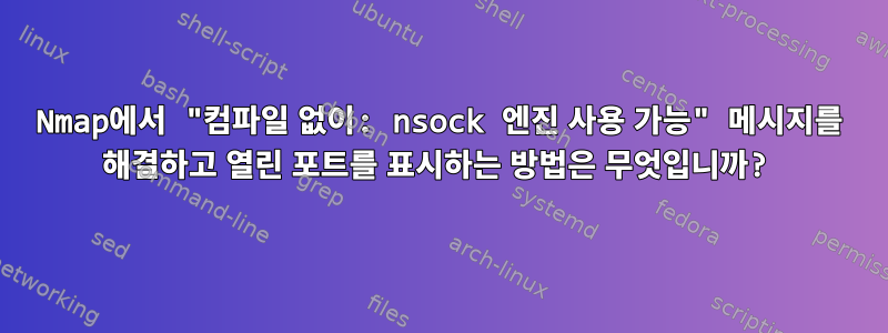 Nmap에서 "컴파일 없이: nsock 엔진 사용 가능" 메시지를 해결하고 열린 포트를 표시하는 방법은 무엇입니까?