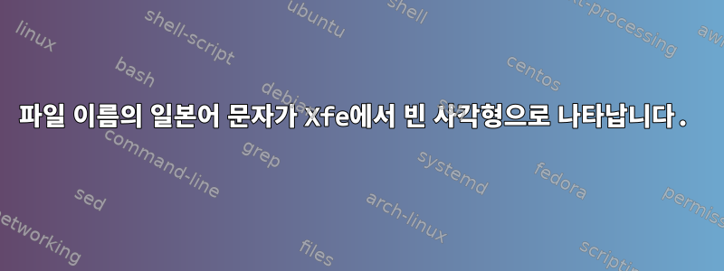 파일 이름의 일본어 문자가 Xfe에서 빈 사각형으로 나타납니다.