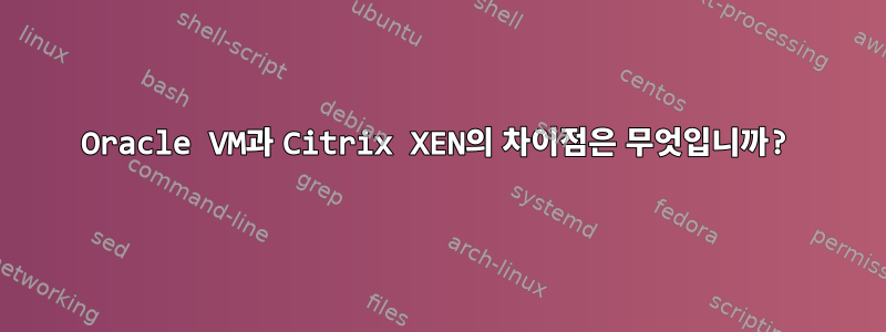 Oracle VM과 Citrix XEN의 차이점은 무엇입니까?