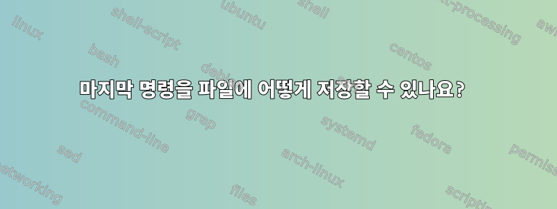 마지막 명령을 파일에 어떻게 저장할 수 있나요?