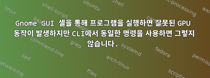 Gnome GUI 셸을 통해 프로그램을 실행하면 잘못된 GPU 동작이 발생하지만 CLI에서 동일한 명령을 사용하면 그렇지 않습니다.