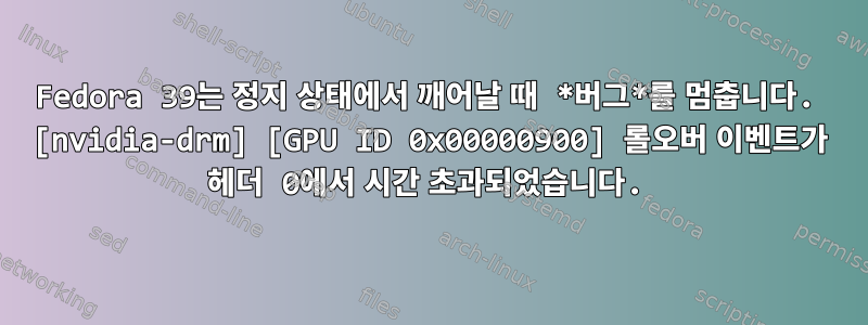 Fedora 39는 정지 상태에서 깨어날 때 *버그*를 멈춥니다. [nvidia-drm] [GPU ID 0x00000900] 롤오버 이벤트가 헤더 0에서 시간 초과되었습니다.