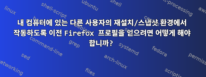 내 컴퓨터에 있는 다른 사용자의 재설치/스냅샷 환경에서 작동하도록 이전 Firefox 프로필을 얻으려면 어떻게 해야 합니까?