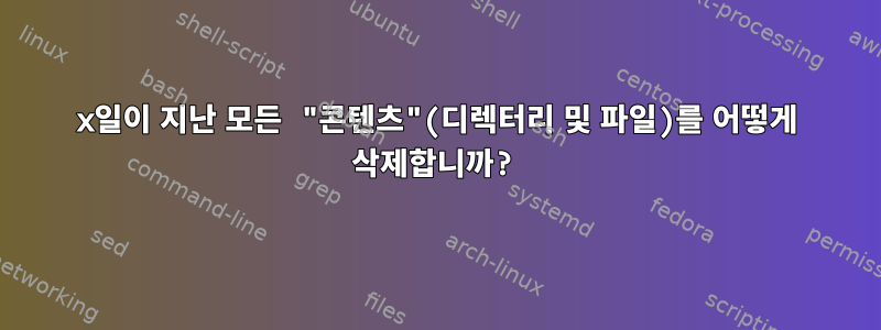 x일이 지난 모든 "콘텐츠"(디렉터리 및 파일)를 어떻게 삭제합니까?