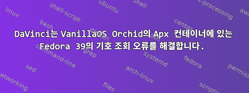 DaVinci는 VanillaOS Orchid의 Apx 컨테이너에 있는 Fedora 39의 기호 조회 오류를 해결합니다.