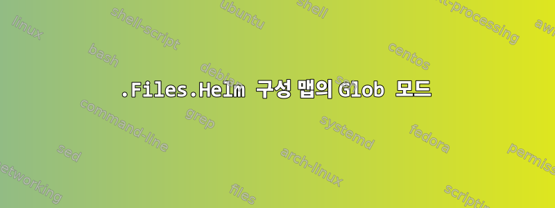 .Files.Helm 구성 맵의 Glob 모드