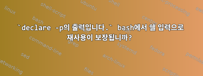 `declare -p의 출력입니다.` bash에서 쉘 입력으로 재사용이 보장됩니까?