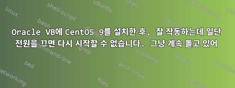 Oracle VB에 CentOS 9를 설치한 후. 잘 작동하는데 일단 전원을 끄면 다시 시작할 수 없습니다. 그냥 계속 돌고 있어