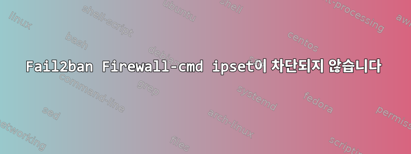 Fail2ban Firewall-cmd ipset이 차단되지 않습니다