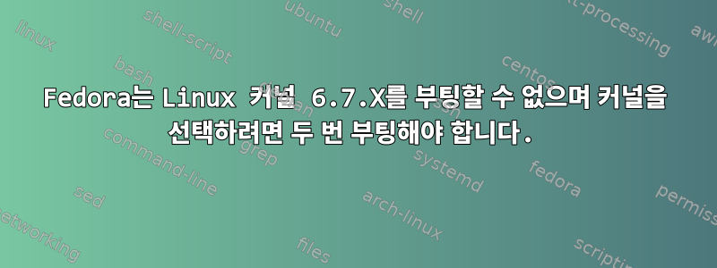 Fedora는 Linux 커널 6.7.X를 부팅할 수 없으며 커널을 선택하려면 두 번 부팅해야 합니다.