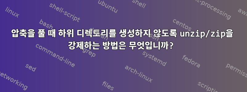 압축을 풀 때 하위 디렉토리를 생성하지 않도록 unzip/zip을 강제하는 방법은 무엇입니까?