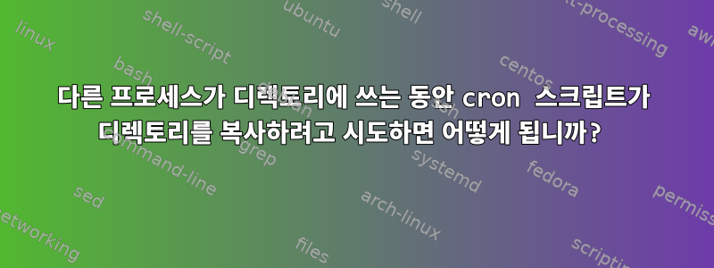 다른 프로세스가 디렉토리에 쓰는 동안 cron 스크립트가 디렉토리를 복사하려고 시도하면 어떻게 됩니까?