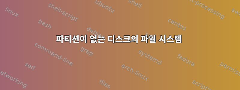 파티션이 없는 디스크의 파일 시스템