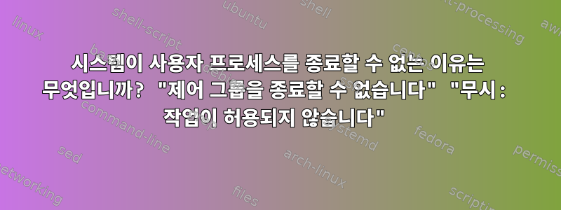 시스템이 사용자 프로세스를 종료할 수 없는 이유는 무엇입니까? "제어 그룹을 종료할 수 없습니다" "무시: 작업이 허용되지 않습니다"