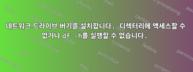 네트워크 드라이브 버기를 설치합니다. 디렉터리에 액세스할 수 없거나 df -h를 실행할 수 없습니다.