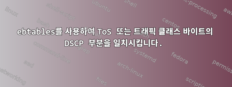 ebtables를 사용하여 ToS 또는 트래픽 클래스 바이트의 DSCP 부분을 일치시킵니다.