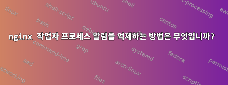 nginx 작업자 프로세스 알림을 억제하는 방법은 무엇입니까?