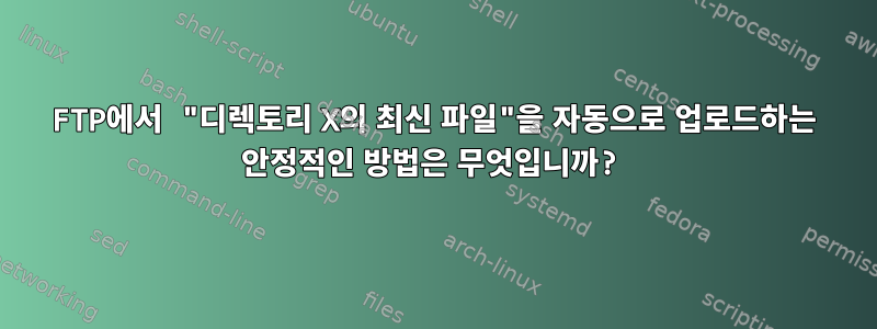 FTP에서 "디렉토리 X의 최신 파일"을 자동으로 업로드하는 안정적인 방법은 무엇입니까?