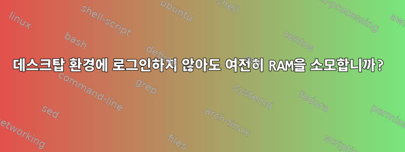 데스크탑 환경에 로그인하지 않아도 여전히 RAM을 소모합니까?