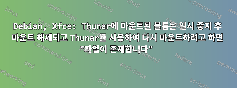 Debian, Xfce: Thunar에 마운트된 볼륨은 일시 중지 후 마운트 해제되고 Thunar를 사용하여 다시 마운트하려고 하면 "파일이 존재합니다"