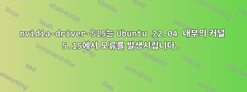 nvidia-driver-515는 Ubuntu 22.04 내부의 커널 5.15에서 오류를 발생시킵니다.