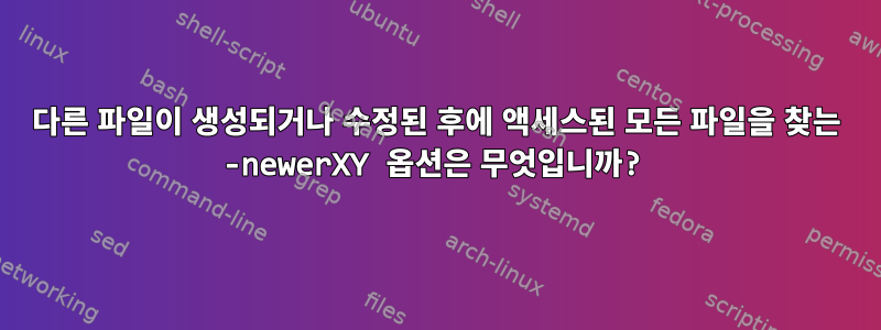 다른 파일이 생성되거나 수정된 ​​후에 액세스된 모든 파일을 찾는 -newerXY 옵션은 무엇입니까?