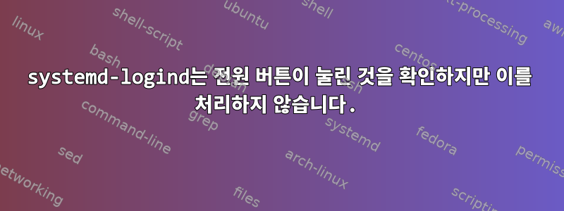 systemd-logind는 전원 버튼이 눌린 것을 확인하지만 이를 처리하지 않습니다.