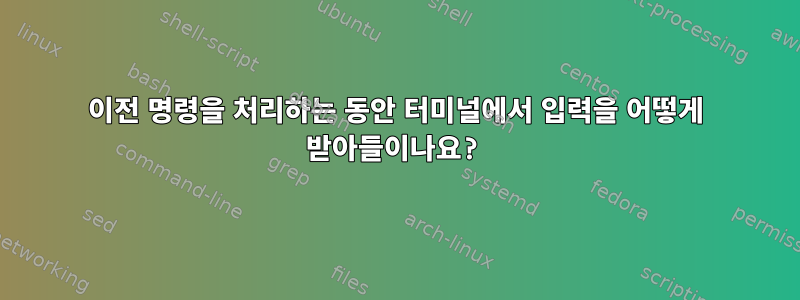 이전 명령을 처리하는 동안 터미널에서 입력을 어떻게 받아들이나요?