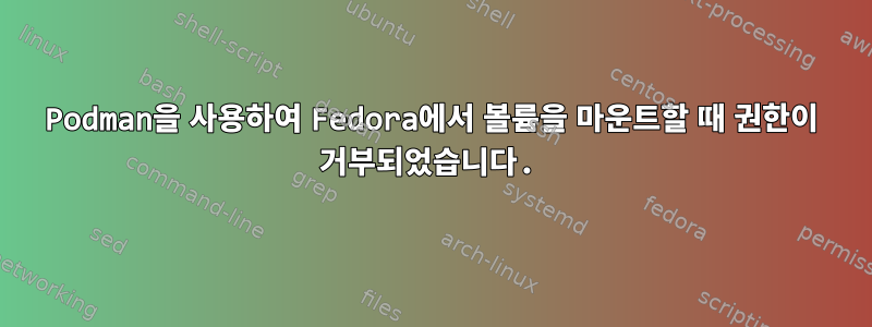 Podman을 사용하여 Fedora에서 볼륨을 마운트할 때 권한이 거부되었습니다.