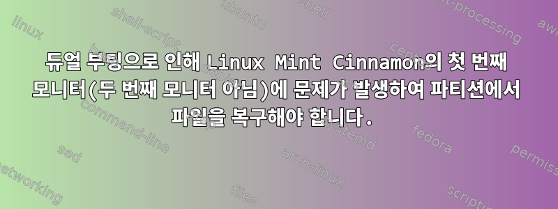 듀얼 부팅으로 인해 Linux Mint Cinnamon의 첫 번째 모니터(두 번째 모니터 아님)에 문제가 발생하여 파티션에서 파일을 복구해야 합니다.