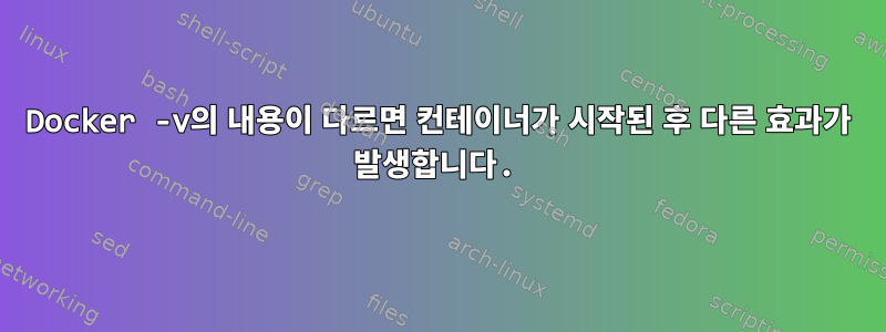 Docker -v의 내용이 다르면 컨테이너가 시작된 후 다른 효과가 발생합니다.