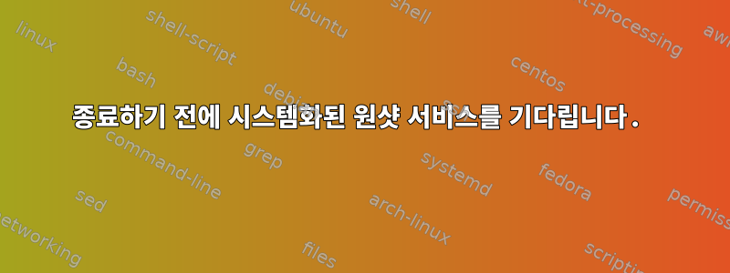 종료하기 전에 시스템화된 원샷 서비스를 기다립니다.