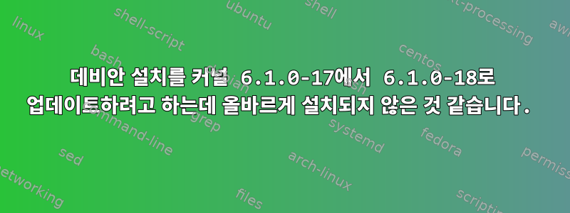 데비안 설치를 커널 6.1.0-17에서 6.1.0-18로 업데이트하려고 하는데 올바르게 설치되지 않은 것 같습니다.