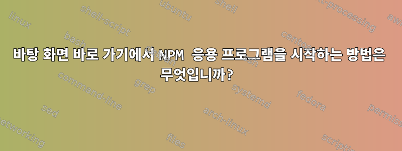 바탕 화면 바로 가기에서 NPM 응용 프로그램을 시작하는 방법은 무엇입니까?