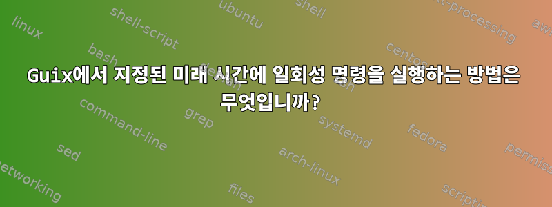 Guix에서 지정된 미래 시간에 일회성 명령을 실행하는 방법은 무엇입니까?