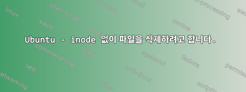 Ubuntu - inode 없이 파일을 삭제하려고 합니다.