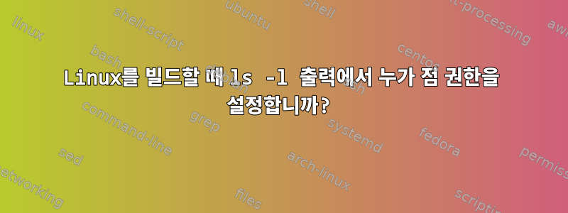 Linux를 빌드할 때 ls -l 출력에서 ​​누가 점 권한을 설정합니까?