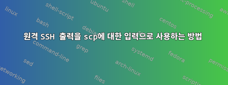 원격 SSH 출력을 scp에 대한 입력으로 사용하는 방법