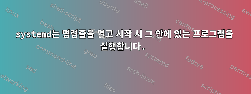 systemd는 명령줄을 열고 시작 시 그 안에 있는 프로그램을 실행합니다.