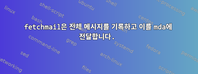 fetchmail은 전체 메시지를 기록하고 이를 mda에 전달합니다.