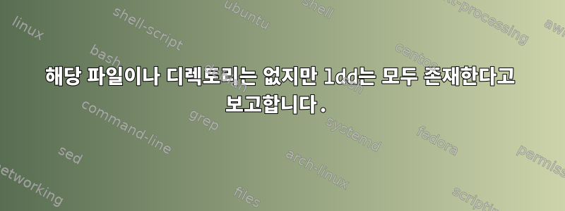 해당 파일이나 디렉토리는 없지만 ldd는 모두 존재한다고 보고합니다.