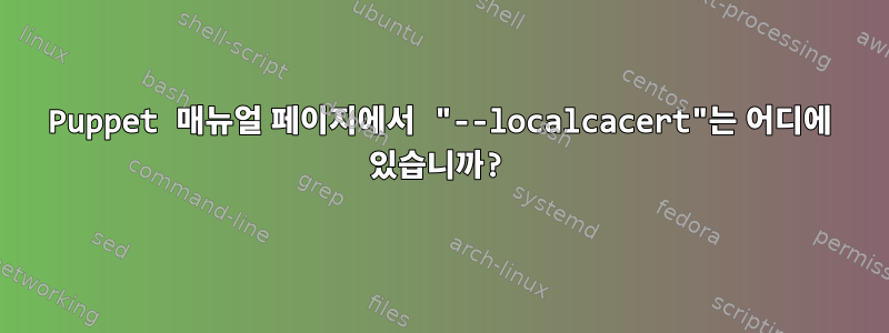 Puppet 매뉴얼 페이지에서 "--localcacert"는 어디에 있습니까?