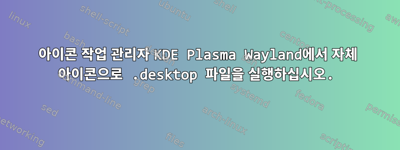 아이콘 작업 관리자 KDE Plasma Wayland에서 자체 아이콘으로 .desktop 파일을 실행하십시오.