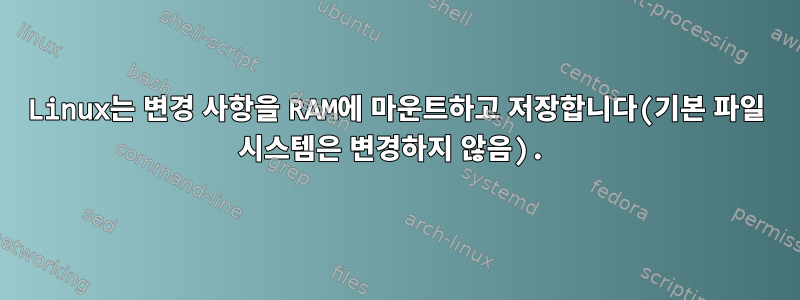 Linux는 변경 사항을 RAM에 마운트하고 저장합니다(기본 파일 시스템은 변경하지 않음).