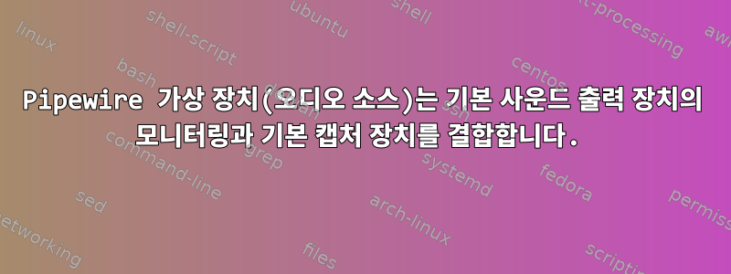 Pipewire 가상 장치(오디오 소스)는 기본 사운드 출력 장치의 모니터링과 기본 캡처 장치를 결합합니다.