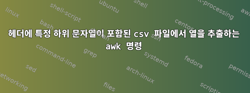 헤더에 특정 하위 문자열이 포함된 csv 파일에서 열을 추출하는 awk 명령