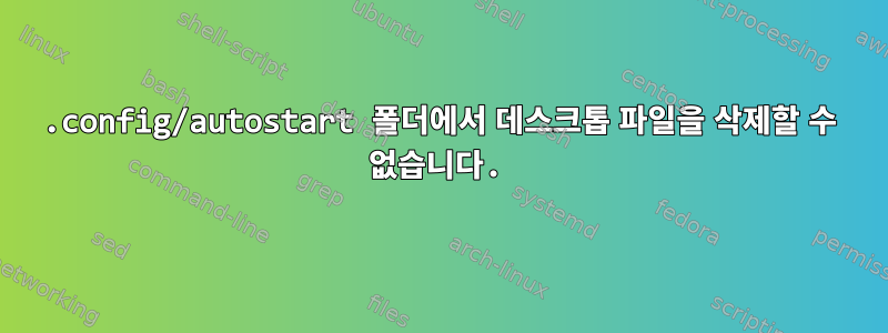 .config/autostart 폴더에서 데스크톱 파일을 삭제할 수 없습니다.