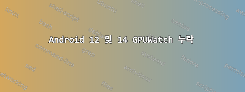 Android 12 및 14 GPUWatch 누락