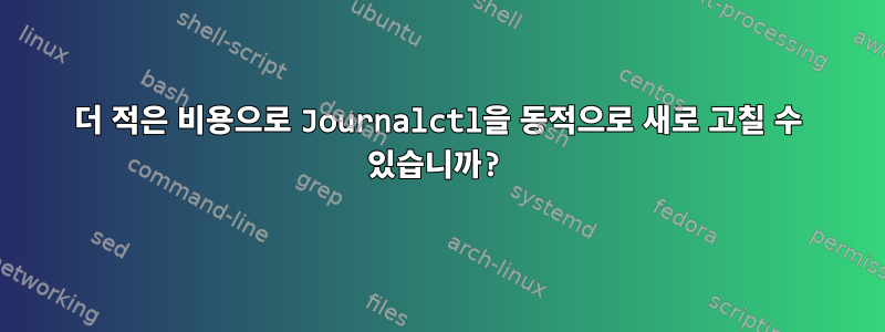 더 적은 비용으로 Journalctl을 동적으로 새로 고칠 수 있습니까?